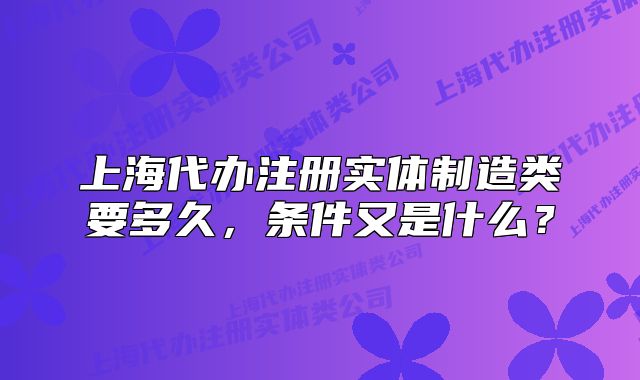 上海代办注册实体制造类要多久，条件又是什么？