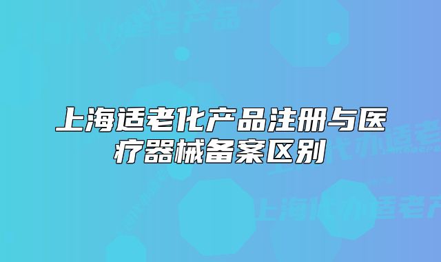 上海适老化产品注册与医疗器械备案区别
