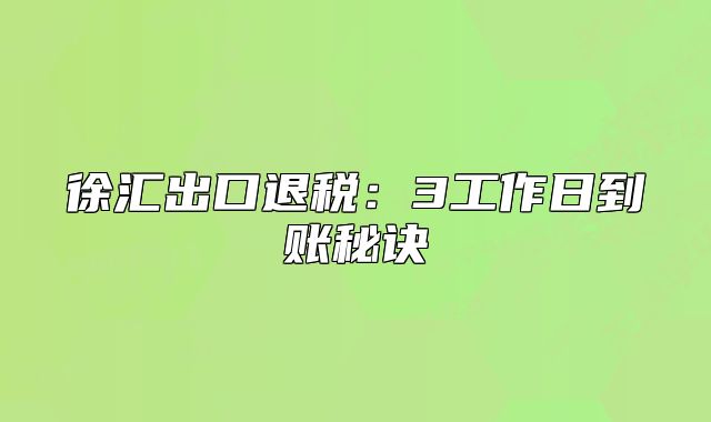 徐汇出口退税:3工作日到账秘诀