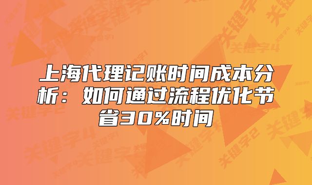 上海代理记账时间成本分析:如何通过流程优化节省30%时间