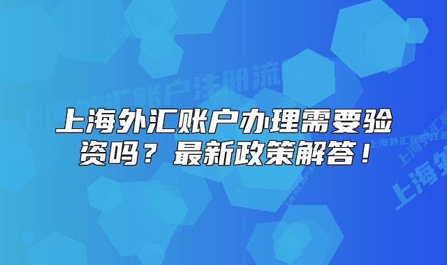 上海外汇账户办理需要验资吗?最新政策解答!
