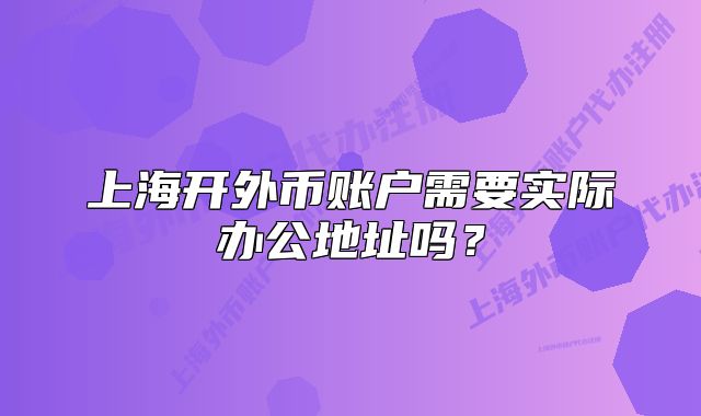 上海开外币账户需要实际办公地址吗?