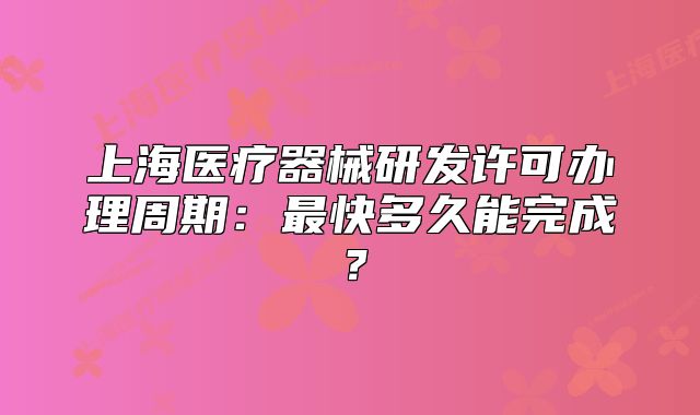 上海医疗器械研发许可办理周期:最快多久能完成?