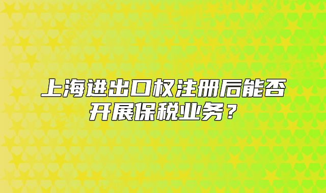 上海进出口权注册后能否开展保税业务?