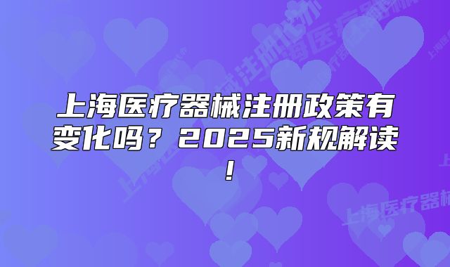 上海医疗器械注册政策有变化吗?2025新规解读!