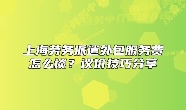 上海劳务派遣外包服务费怎么谈?议价技巧分享