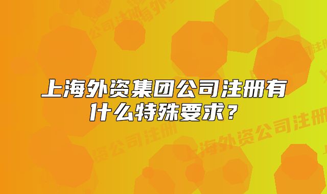 上海外资集团公司注册有什么特殊要求?