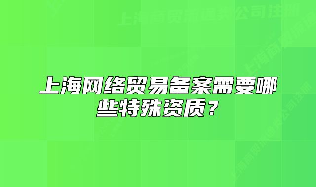 上海网络贸易备案需要哪些特殊资质?