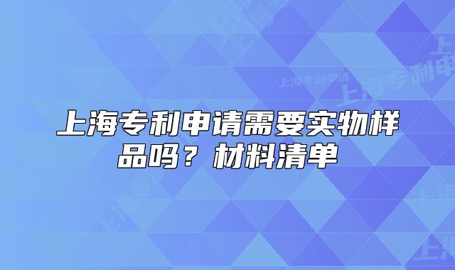 上海专利申请需要实物样品吗?材料清单