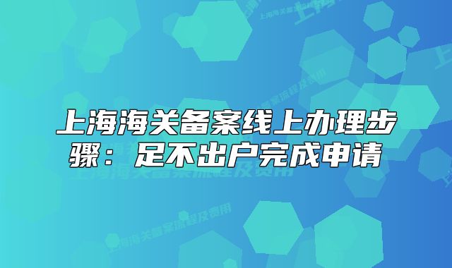 上海海关备案线上办理步骤：足不出户完成申请