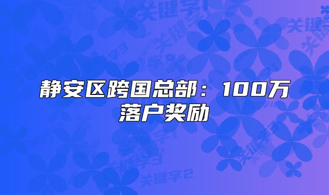 静安区跨国总部：100万落户奖励