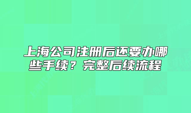 上海公司注册后还要办哪些手续?完整后续流程