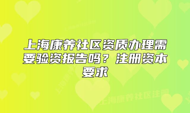 上海康养社区资质办理需要验资报告吗?注册资本要求