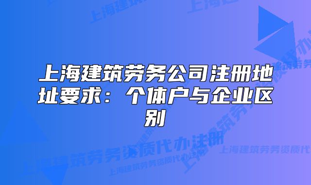 上海建筑劳务公司注册地址要求:个体户与企业区别