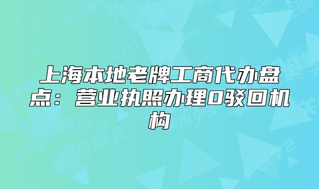 上海本地老牌工商代办盘点:营业执照办理0驳回机构