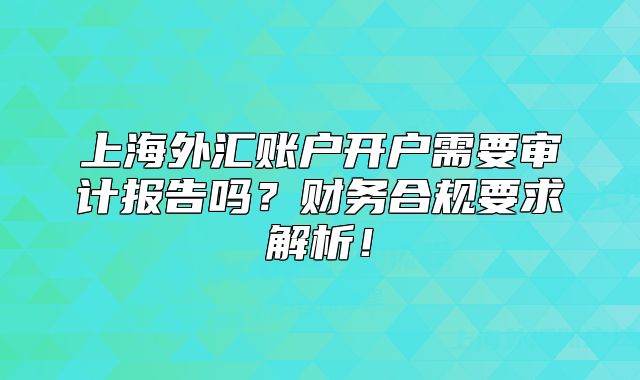上海外汇账户开户需要审计报告吗?财务合规要求解析!