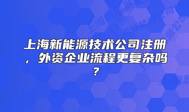 上海新能源技术公司注册,外资企业流程更复杂吗?