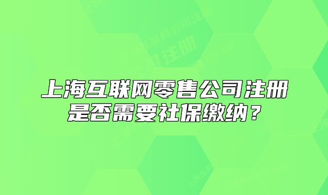上海互联网零售公司注册是否需要社保缴纳?