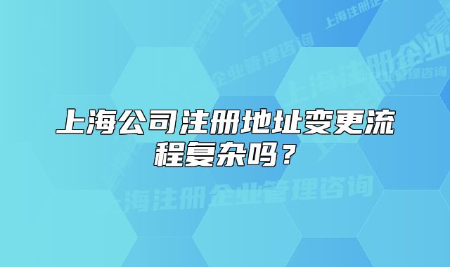 上海公司注册地址变更流程复杂吗?
