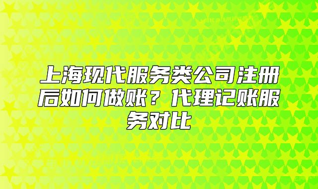 上海现代服务类公司注册后如何做账?代理记账服务对比