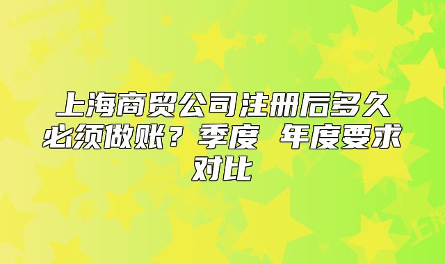 上海商贸公司注册后多久必须做账？季度 年度要求对比