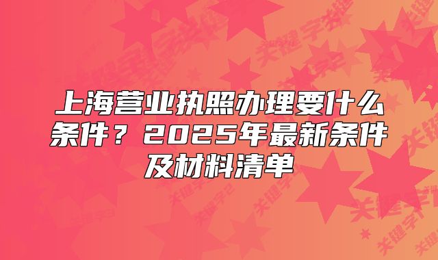 上海营业执照办理要什么条件?2025年最新条件及材料清单