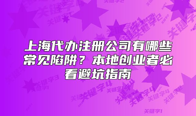 上海代办注册公司有哪些常见陷阱?本地创业者必看避坑指南