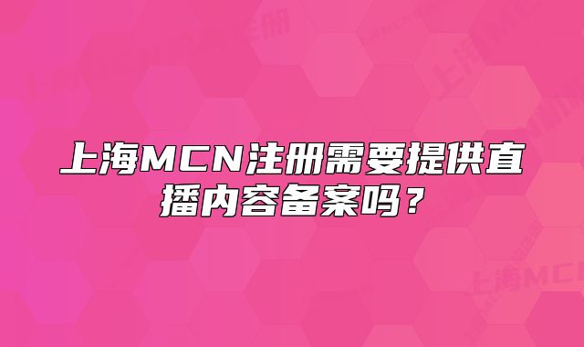 上海MCN注册需要提供直播内容备案吗?