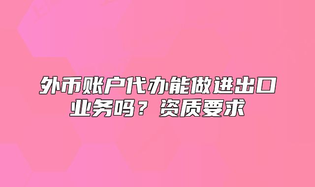外币账户代办能做进出口业务吗？资质要求
