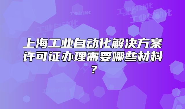 上海工业自动化解决方案许可证办理需要哪些材料?
