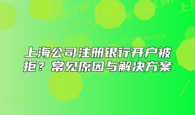 上海公司注册银行开户被拒?常见原因与解决方案