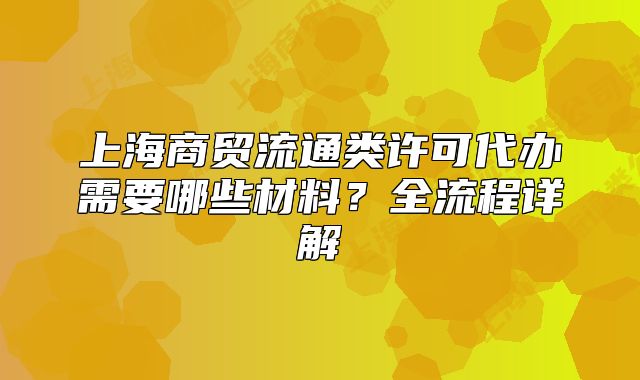 上海商贸流通类许可代办需要哪些材料?全流程详解