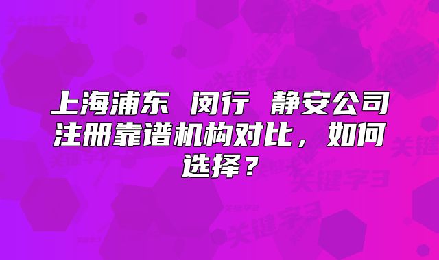 上海浦东 闵行 静安公司注册靠谱机构对比,如何选择?