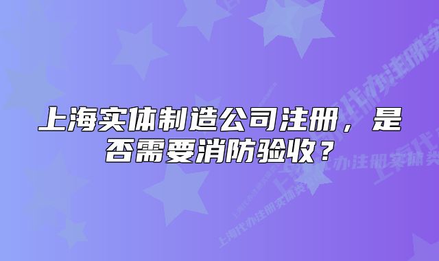 上海实体制造公司注册,是否需要消防验收?