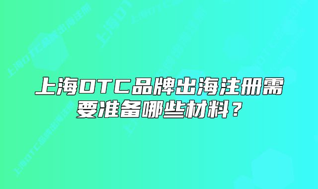 上海DTC品牌出海注册需要准备哪些材料?