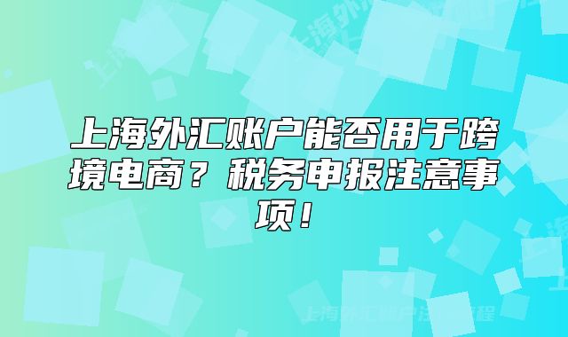 上海外汇账户能否用于跨境电商?税务申报注意事项!
