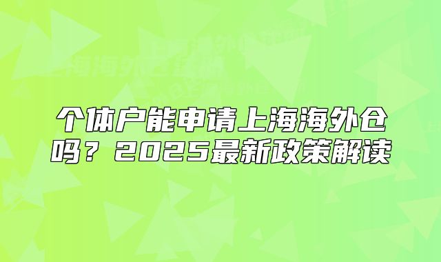 个体户能申请上海海外仓吗?2025最新政策解读