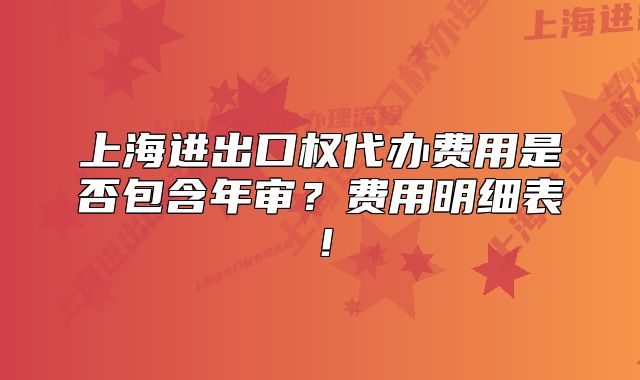 上海进出口权代办费用是否包含年审?费用明细表!