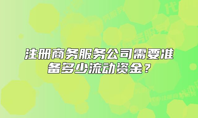 注册商务服务公司需要准备多少流动资金?