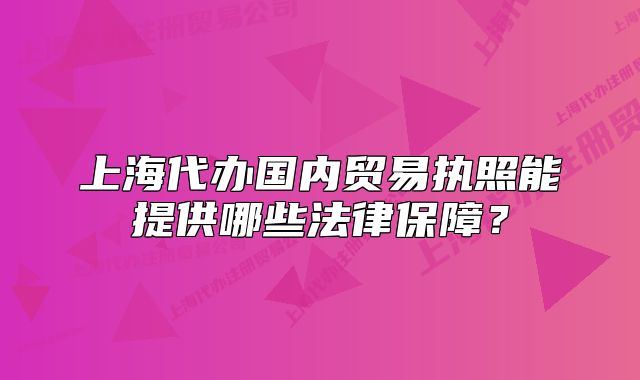 上海代办国内贸易执照能提供哪些法律保障?
