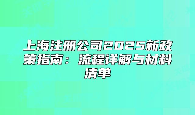 上海注册公司2025新政策指南：流程详解与材料清单