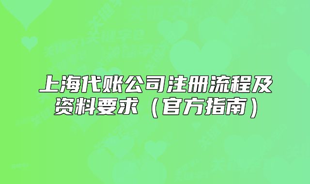 上海代账公司注册流程及资料要求(官方指南)
