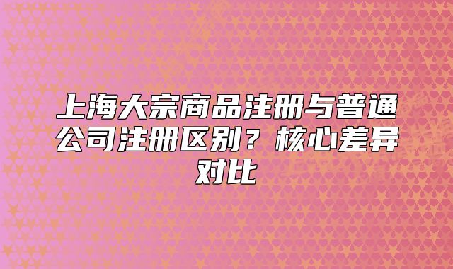 上海大宗商品注册与普通公司注册区别？核心差异对比