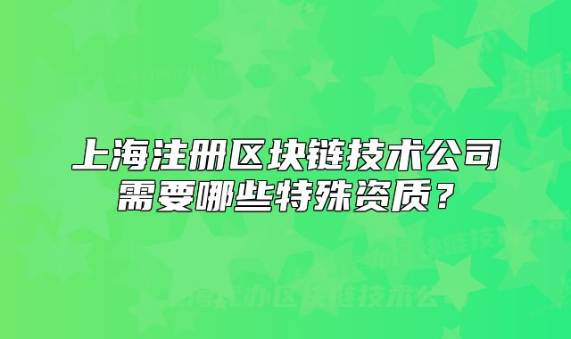 上海注册区块链技术公司需要哪些特殊资质?