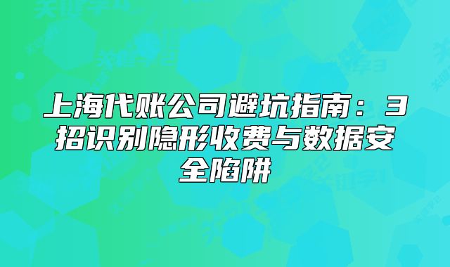 上海代账公司避坑指南：3招识别隐形收费与数据安全陷阱