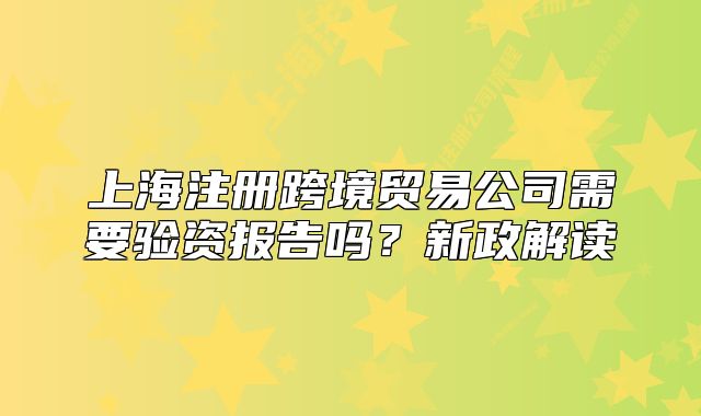 上海注册跨境贸易公司需要验资报告吗?新政解读