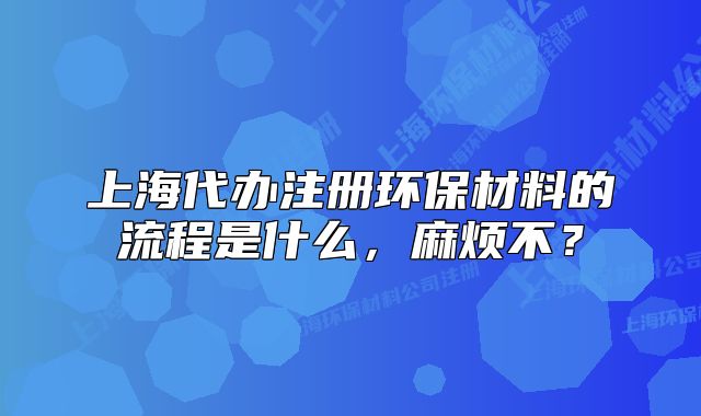 上海代办注册环保材料的流程是什么,麻烦不?