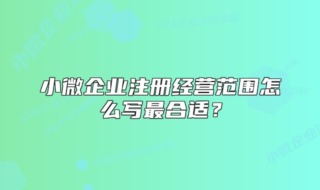 小微企业注册经营范围怎么写最合适?