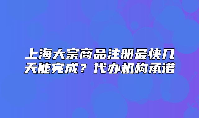 上海大宗商品注册最快几天能完成?代办机构承诺