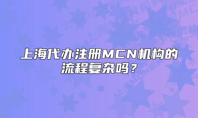 上海代办注册MCN机构的流程复杂吗？